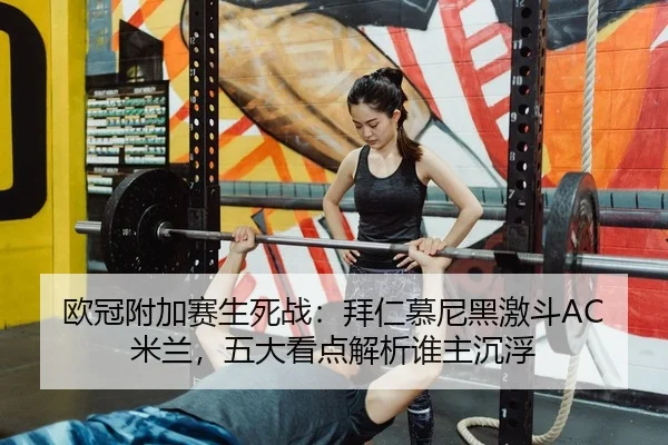 欧冠附加赛生死战：拜仁慕尼黑激斗AC米兰，五大看点解析谁主沉浮